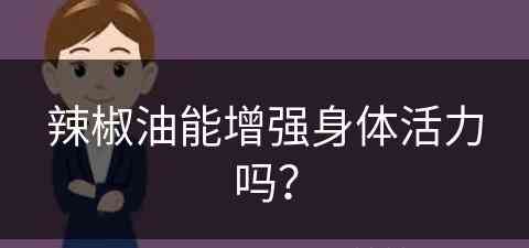 辣椒油能增强身体活力吗？(辣椒油能增强身体活力吗视频)